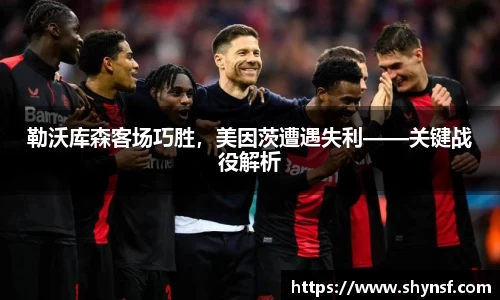 勒沃库森客场巧胜，美因茨遭遇失利——关键战役解析