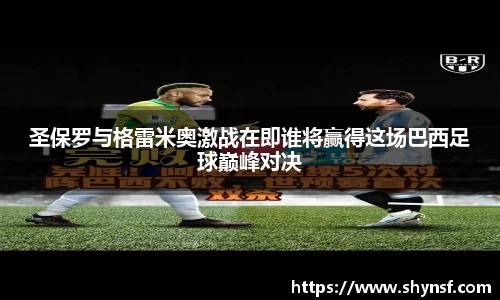 圣保罗与格雷米奥激战在即谁将赢得这场巴西足球巅峰对决