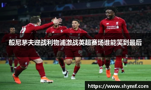 般尼茅夫迎战利物浦激战英超赛场谁能笑到最后