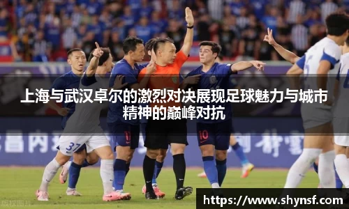 上海与武汉卓尔的激烈对决展现足球魅力与城市精神的巅峰对抗