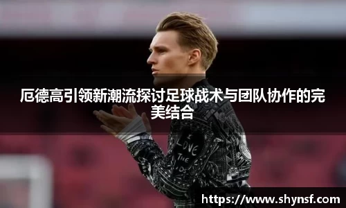 厄德高引领新潮流探讨足球战术与团队协作的完美结合