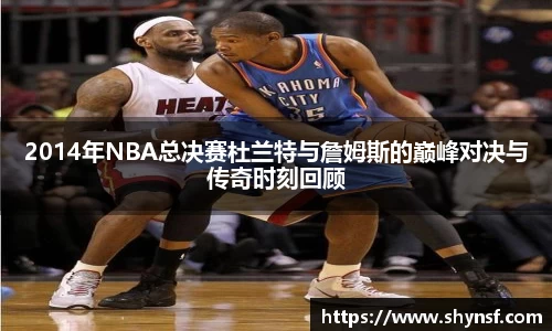 2014年NBA总决赛杜兰特与詹姆斯的巅峰对决与传奇时刻回顾