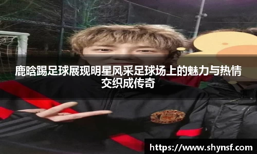 鹿晗踢足球展现明星风采足球场上的魅力与热情交织成传奇