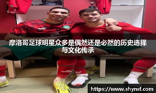 摩洛哥足球明星众多是偶然还是必然的历史选择与文化传承