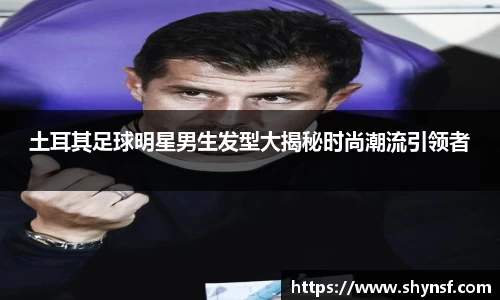 土耳其足球明星男生发型大揭秘时尚潮流引领者