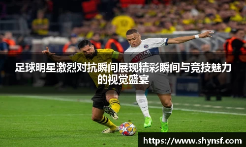 足球明星激烈对抗瞬间展现精彩瞬间与竞技魅力的视觉盛宴