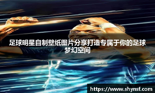 足球明星自制壁纸图片分享打造专属于你的足球梦幻空间