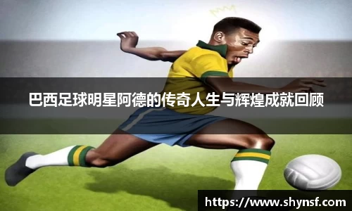 巴西足球明星阿德的传奇人生与辉煌成就回顾