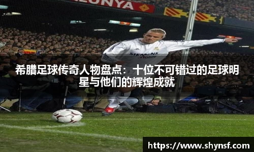 希腊足球传奇人物盘点：十位不可错过的足球明星与他们的辉煌成就