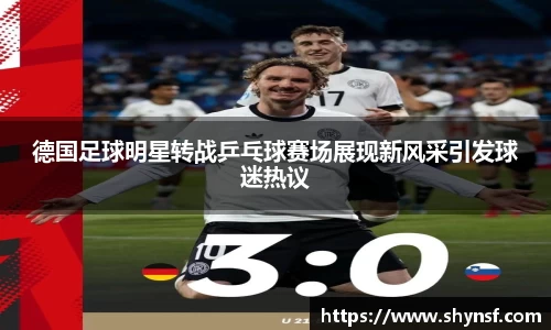 德国足球明星转战乒乓球赛场展现新风采引发球迷热议