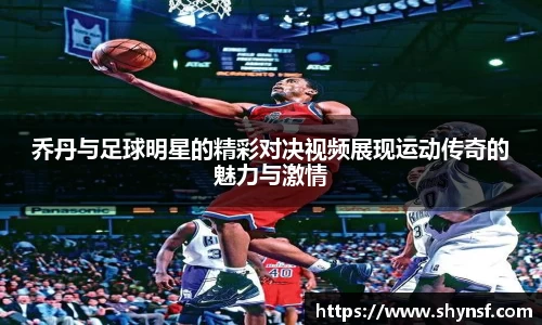 乔丹与足球明星的精彩对决视频展现运动传奇的魅力与激情