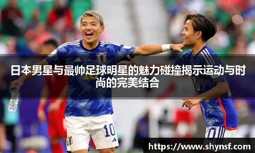 日本男星与最帅足球明星的魅力碰撞揭示运动与时尚的完美结合
